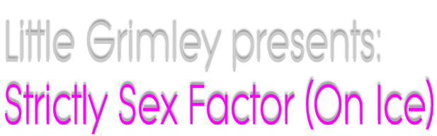 Little Grimley presents: Strictly Sex Factor (On Ice)